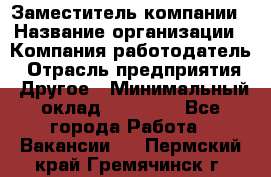 Заместитель компании › Название организации ­ Компания-работодатель › Отрасль предприятия ­ Другое › Минимальный оклад ­ 35 000 - Все города Работа » Вакансии   . Пермский край,Гремячинск г.